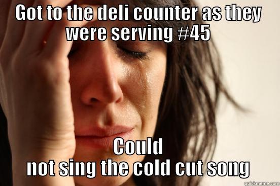 Get some cold cuts - GOT TO THE DELI COUNTER AS THEY WERE SERVING #45 COULD NOT SING THE COLD CUT SONG First World Problems