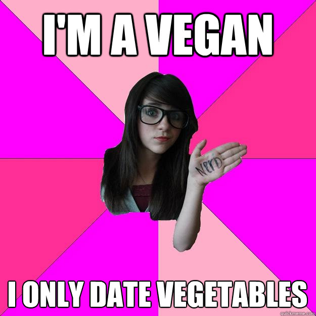 I'M A VEGAN I ONLY DATE VEGETABLES  Idiot Nerd Girl