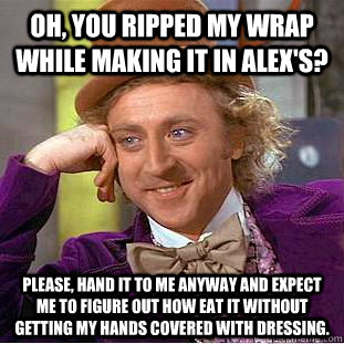 Oh, you ripped my wrap while making it in Alex's? Please, hand it to me anyway and expect me to figure out how eat it without getting my hands covered with dressing.  Condescending Wonka