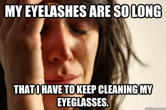 My Eyelashes Are So Long That I Have To Keep Cleaning My Eyeglasses First World Problems