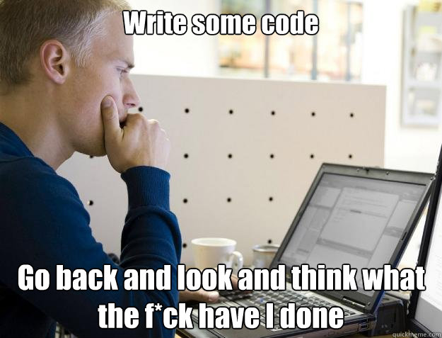 Write some code Go back and look and think what the f*ck have I done - Write some code Go back and look and think what the f*ck have I done  Programmer