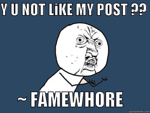 FAMEWHORES :D - Y U NOT LIKE MY POST ??        ~ FAMEWHORE        Y U No