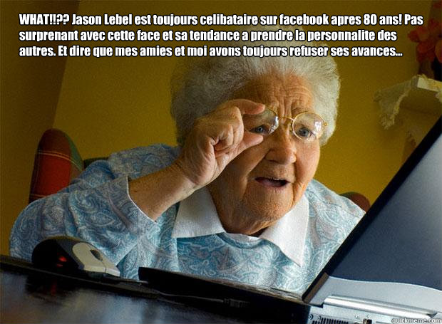 WHAT!!?? Jason Lebel est toujours celibataire sur facebook apres 80 ans! Pas surprenant avec cette face et sa tendance a prendre la personnalite des autres. Et dire que mes amies et moi avons toujours refuser ses avances...   Grandma finds the Internet