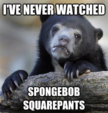 I've never watched Spongebob Squarepants  Confession Bear