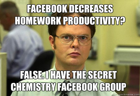 Facebook decreases homework productivity? False. I have the secret chemistry facebook group  Dwight