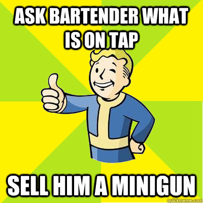 Ask bartender what is on tap sell him a minigun  Fallout new vegas