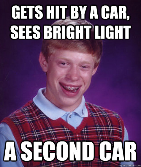 Gets hit by a car, Sees bright light A second car  Bad Luck Brian