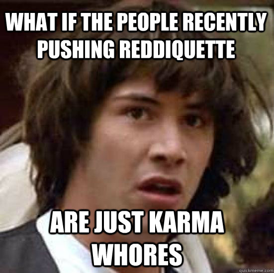 what if the people recently pushing reddiquette  are just karma whores  conspiracy keanu