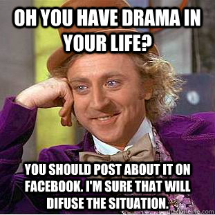 Oh you have drama in your life? You should post about it on facebook. I'm sure that will difuse the situation. - Oh you have drama in your life? You should post about it on facebook. I'm sure that will difuse the situation.  Condescending Wonka