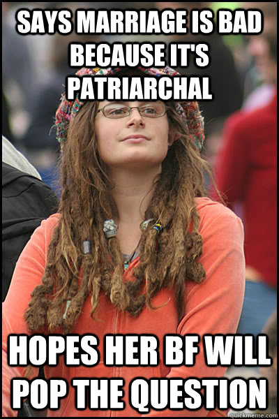 says marriage is bad because it's patriarchal hopes her bf will pop the question  College Liberal