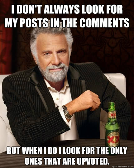 I don't always look for my posts in the comments but when I do I look for the only ones that are upvoted. - I don't always look for my posts in the comments but when I do I look for the only ones that are upvoted.  The Most Interesting Man In The World