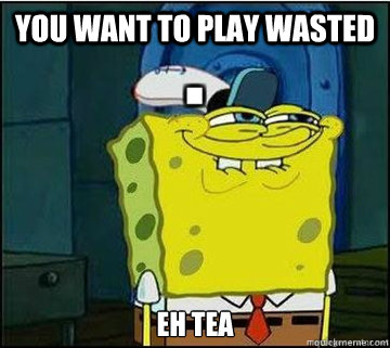 You want to play Wasted Eh Tea   Spongebob