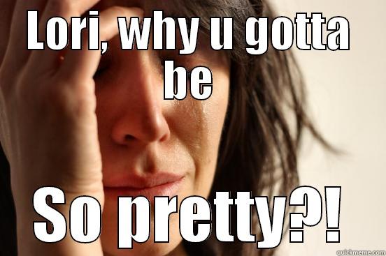 How girls feel - LORI, WHY U GOTTA BE SO PRETTY?! First World Problems