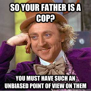 so your father is a cop? you must have such an unbiased point of view on them  Condescending Wonka