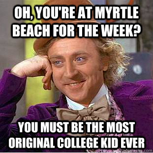 Oh, you're at Myrtle Beach for the week? You must be the most original college kid ever - Oh, you're at Myrtle Beach for the week? You must be the most original college kid ever  Condescending Wonka