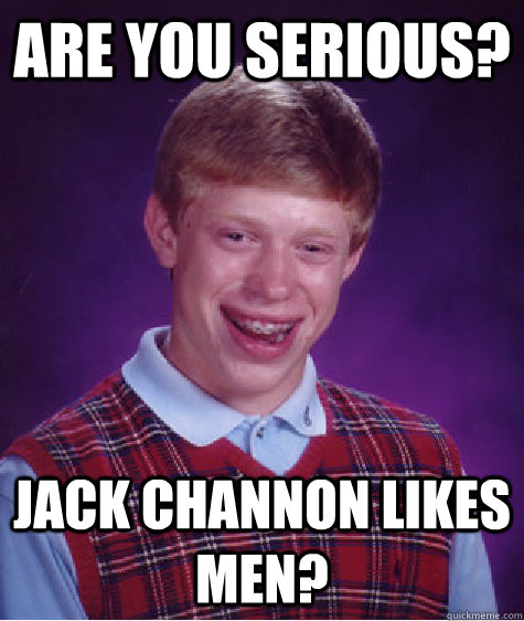 Are you serious? JACK CHANNON LIKES MEN?  Bad Luck Brian