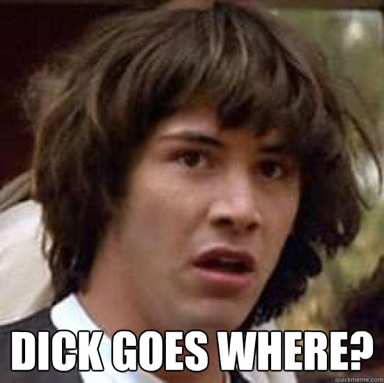  dick goes where?  conspiracy keanu