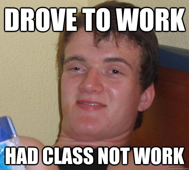 Drove to work had class not work - Drove to work had class not work  10 Guy