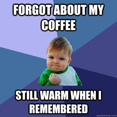 Forgot about my coffee still warm when i remembered  Success Kid