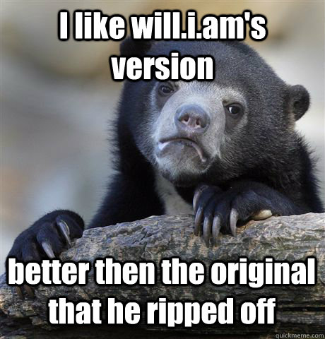 I like will.i.am's version better then the original that he ripped off  Confession Bear