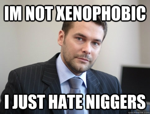 Im not xenophobic I just hate niggers  Successful White Man