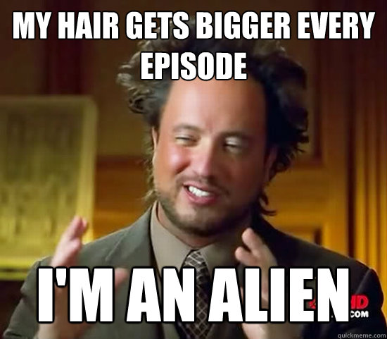 my hair gets bigger every episode i'm an alien  Ancient Aliens