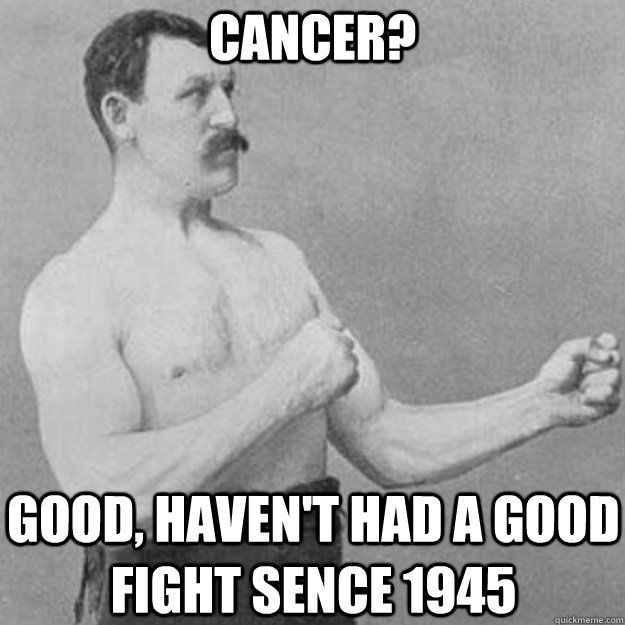 cancer? good, haven't had a good fight sence 1945  