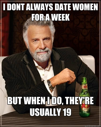 I dont always date women for a week but when I do, they're usually 19 - I dont always date women for a week but when I do, they're usually 19  The Most Interesting Man In The World