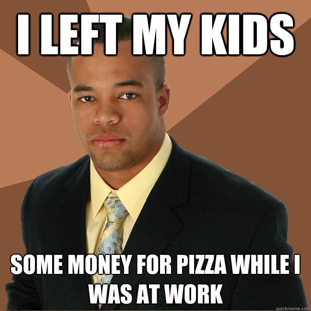 i left my kids  some money for pizza while i was at work   Successful Black Man