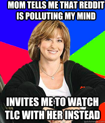 mom tells me that reddit is polluting my mind invites me to watch tlc with her instead - mom tells me that reddit is polluting my mind invites me to watch tlc with her instead  Sheltering Suburban Mom