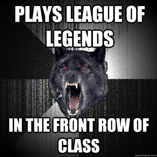 Plays League of Legends in the front row of class - Plays League of Legends in the front row of class  Insanity Wolf