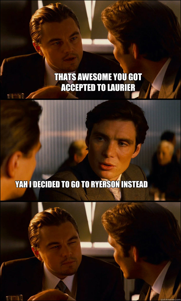 Thats Awesome You Got 
Accepted To Laurier Yah I Decided To Go To Ryerson Instead  Inception