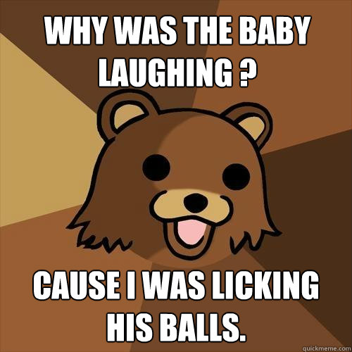 why was the baby laughing ? Cause i was licking his balls. - why was the baby laughing ? Cause i was licking his balls.  Pedobear