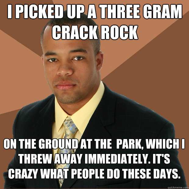 I picked up a three gram crack rock on the ground at the  park, which i threw away immediately. It's crazy what people do these days.  Successful Black Man