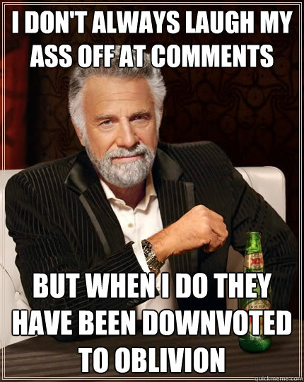 I don't always laugh my ass off at comments but when I do they have been downvoted to oblivion  The Most Interesting Man In The World