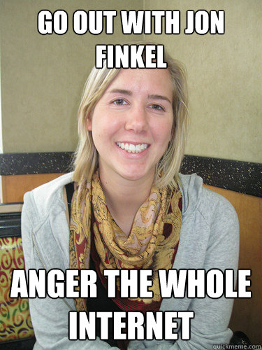 Go out with Jon finkel anger the whole internet - Go out with Jon finkel anger the whole internet  ALYSSA BEREZNAK