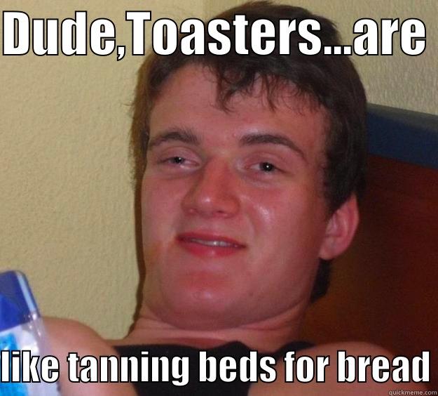 DUDE,TOASTERS...ARE  LIKE TANNING BEDS FOR BREAD 10 Guy