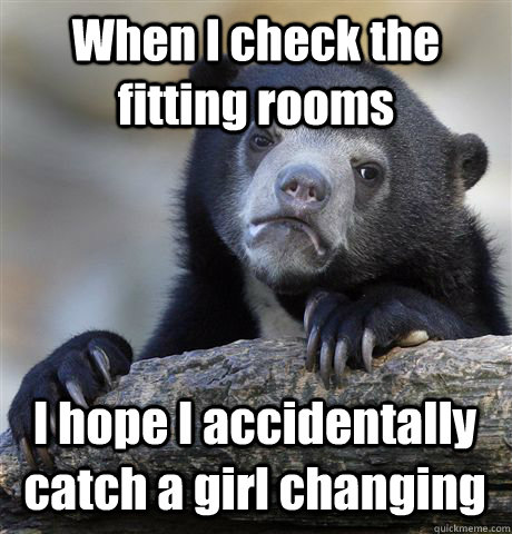 When I check the fitting rooms I hope I accidentally catch a girl changing   Confession Bear