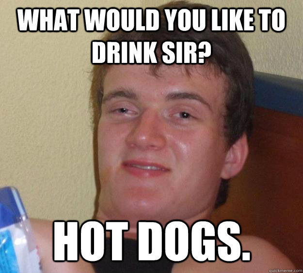 what would you like to drink sir? Hot dogs.  10 Guy