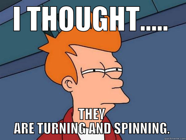 not spinning - I THOUGHT..... THEY ARE TURNING AND SPINNING. Futurama Fry