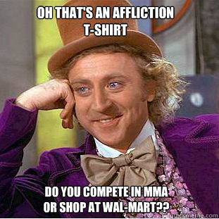 Oh that's an Affliction T-Shirt Do you compete in mma or shop at wal-mart??  Condescending Wonka