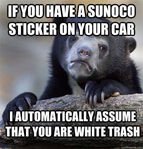 If you have a sunoco sticker on your car i automatically assume that you are white trash  Confession Bear