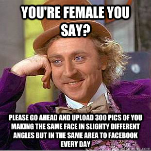 You're female you say? please go ahead and upload 300 pics of you making the same face in slighty different angles but in the same area to facebook every day  Condescending Wonka