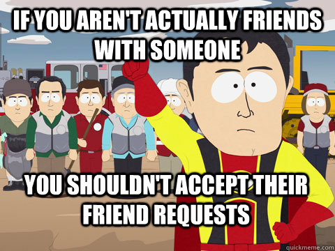 if you aren't actually friends with someone you shouldn't accept their friend requests  Captain Hindsight