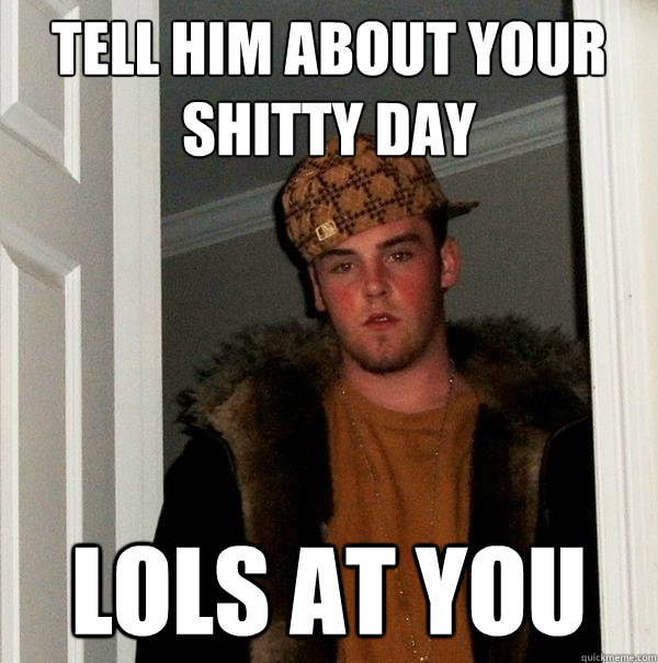 tell him about your shitty day lols at you - tell him about your shitty day lols at you  Scumbag Steve