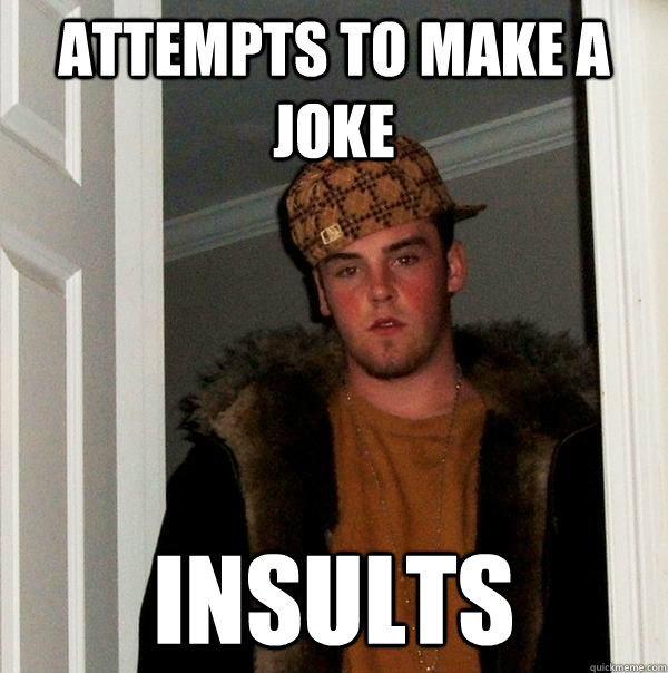 Attempts to make a joke Insults  Scumbag Steve