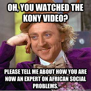 Oh, you watched the Kony video? Please tell me about how you are now an expert on African social problems. - Oh, you watched the Kony video? Please tell me about how you are now an expert on African social problems.  Condescending Wonka