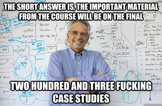 The short answer is, the important material from the course will be on the final Two hundred and three fucking case studies - The short answer is, the important material from the course will be on the final Two hundred and three fucking case studies  Engineering Professor