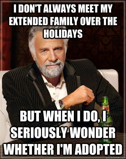 I don't always meet my extended family over the holidays but when I do, I seriously wonder whether I'm adopted - I don't always meet my extended family over the holidays but when I do, I seriously wonder whether I'm adopted  The Most Interesting Man In The World