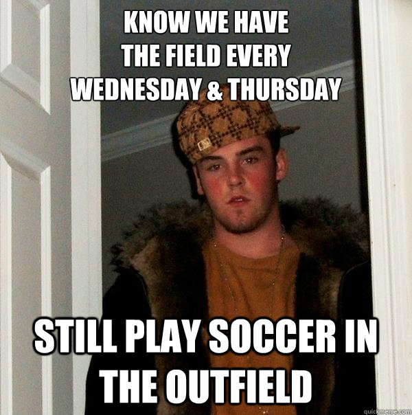 know we have 
the field every 
Wednesday & Thursday still play soccer in the outfield - know we have 
the field every 
Wednesday & Thursday still play soccer in the outfield  Scumbag Steve